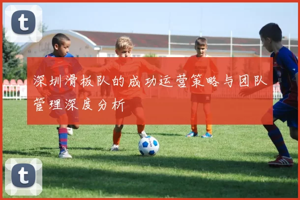 深圳滑板队的成功运营策略与团队管理深度分析