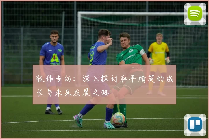张伟专访：深入探讨和平精英的成长与未来发展之路