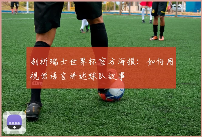 剖析瑞士世界杯官方海报：如何用视觉语言讲述球队故事