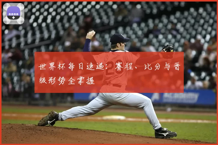 世界杯每日速递:赛程、比分与晋级形势全掌握