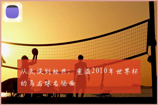 从失误到经典：重温2010年世界杯的乌龙球名场面