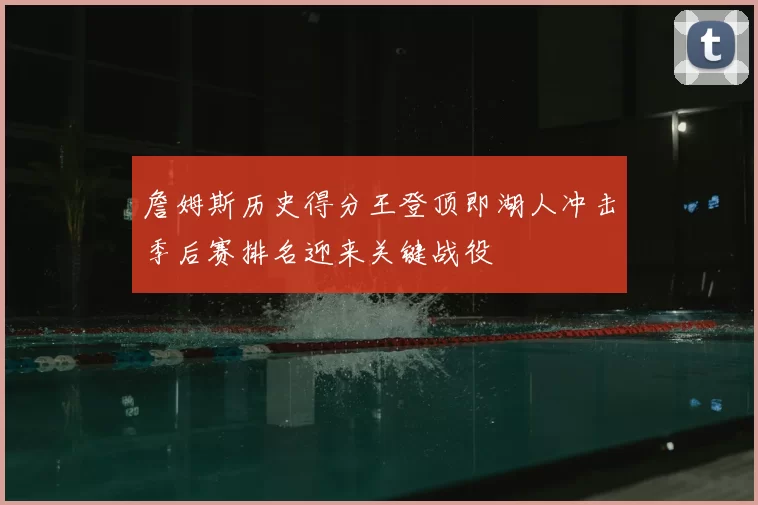 詹姆斯历史得分王登顶即湖人冲击季后赛排名迎来关键战役