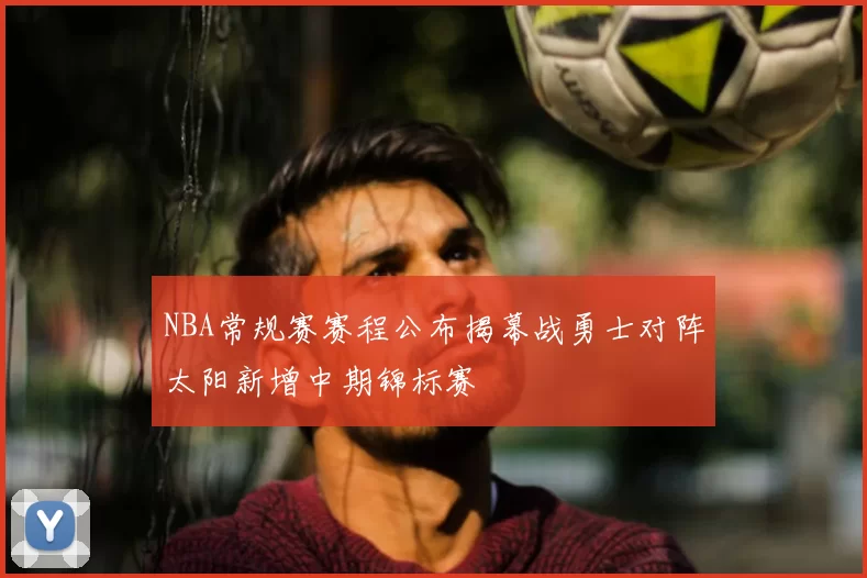 NBA常规赛赛程公布揭幕战勇士对阵太阳新增中期锦标赛