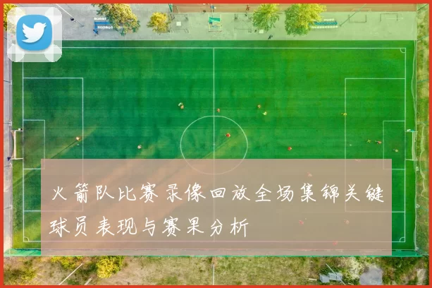 火箭队比赛录像回放全场集锦关键球员表现与赛果分析