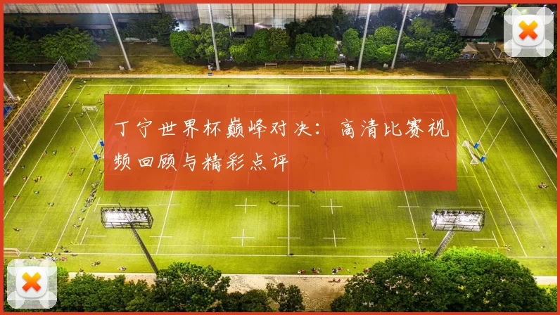丁宁世界杯巅峰对决:高清比赛视频回顾与精彩点评