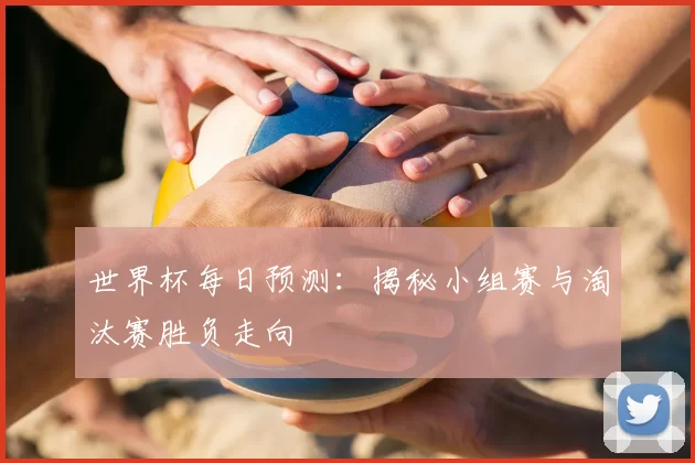 世界杯每日预测：揭秘小组赛与淘汰赛胜负走向
