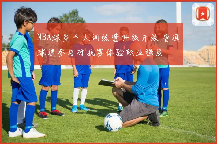 NBA球星个人训练营升级开放 普通球迷参与对抗赛体验职业强度