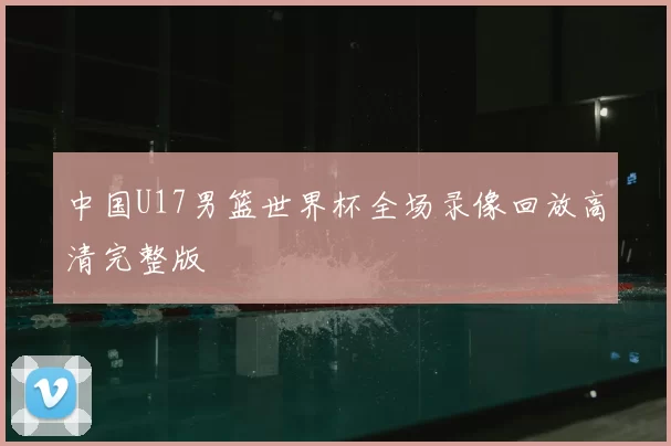中国U17男篮世界杯全场录像回放高清完整版