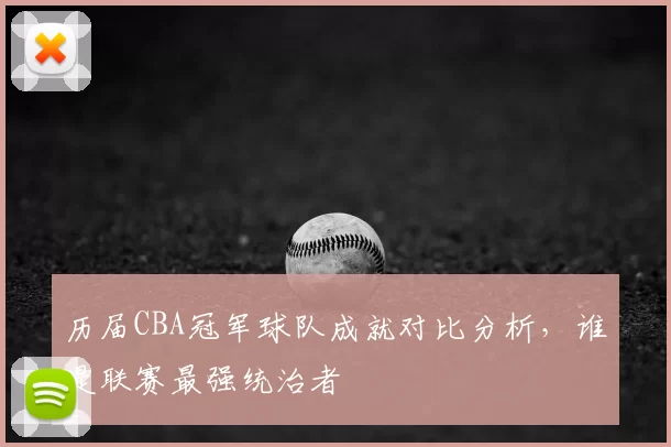历届CBA冠军球队成就对比分析，谁是联赛最强统治者