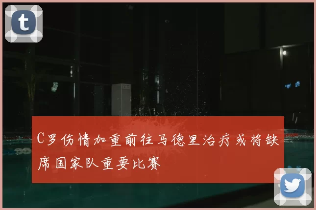 C罗伤情加重前往马德里治疗或将缺席国家队重要比赛