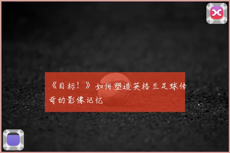 《目标！》如何塑造英格兰足球传奇的影像记忆