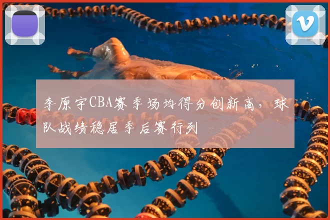 李原宇CBA赛季场均得分创新高，球队战绩稳居季后赛行列
