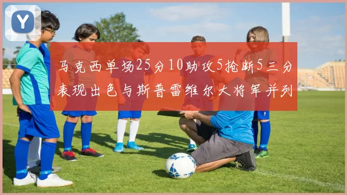 马克西单场25分10助攻5抢断5三分表现出色与斯普雷维尔大将军并列NBA历史第一