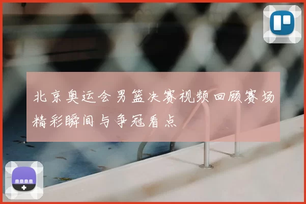 北京奥运会男篮决赛视频回顾赛场精彩瞬间与争冠看点