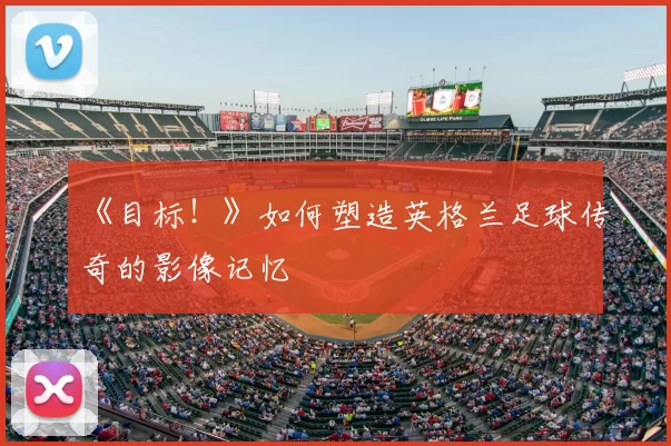 《目标！》如何塑造英格兰足球传奇的影像记忆