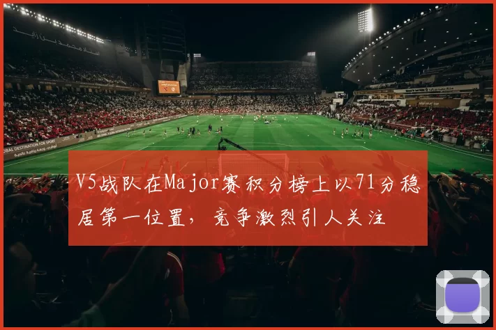V5战队在Major赛积分榜上以71分稳居第一位置,竞争激烈引人关注