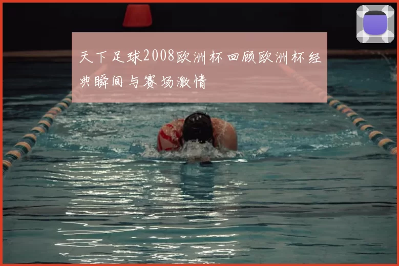 天下足球2008欧洲杯回顾欧洲杯经典瞬间与赛场激情