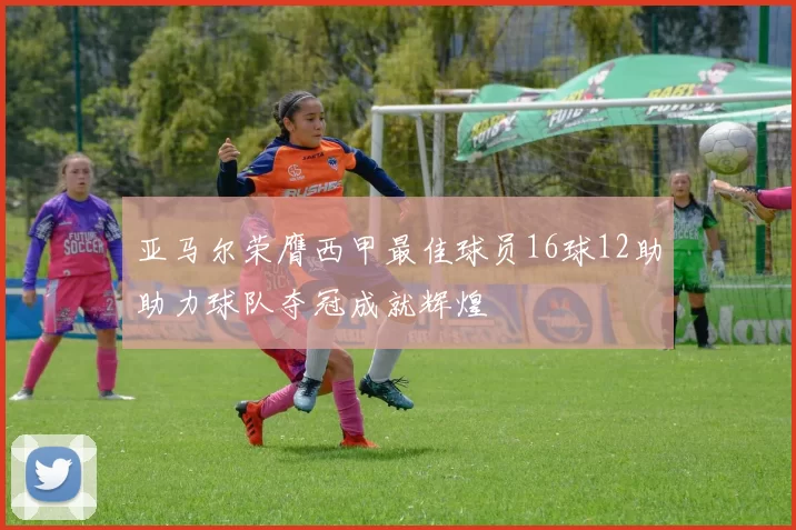 亚马尔荣膺西甲最佳球员16球12助助力球队夺冠成就辉煌