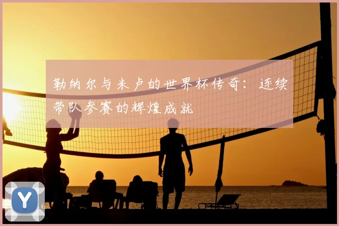 勒纳尔与米卢的世界杯传奇：连续带队参赛的辉煌成就