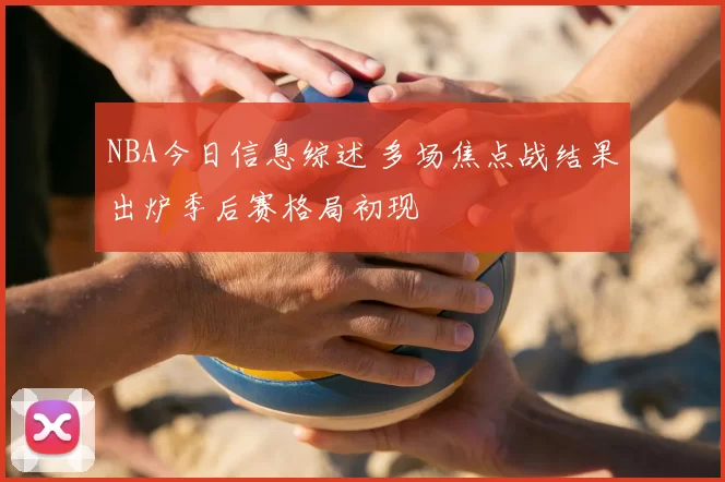 NBA今日信息综述 多场焦点战结果出炉季后赛格局初现