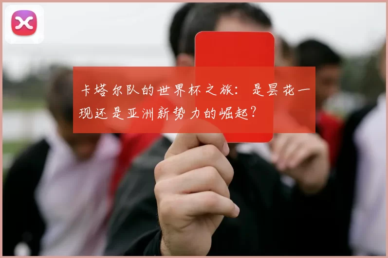 卡塔尔队的世界杯之旅：是昙花一现还是亚洲新势力的崛起？
