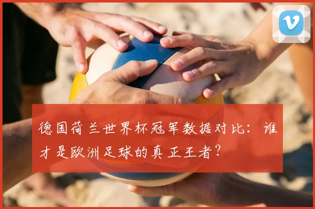 德国荷兰世界杯冠军数据对比：谁才是欧洲足球的真正王者？