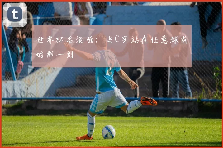 世界杯名场面：当C罗站在任意球前的那一刻