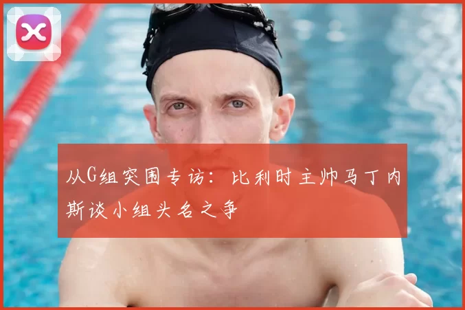 从G组突围专访：比利时主帅马丁内斯谈小组头名之争