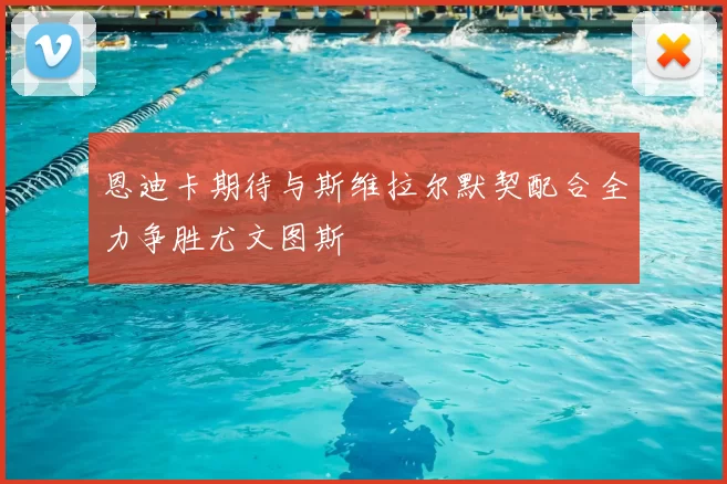 恩迪卡期待与斯维拉尔默契配合全力争胜尤文图斯